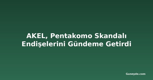 AKEL, Pentakomo Skandalı Endişelerini Gündeme Getirdi