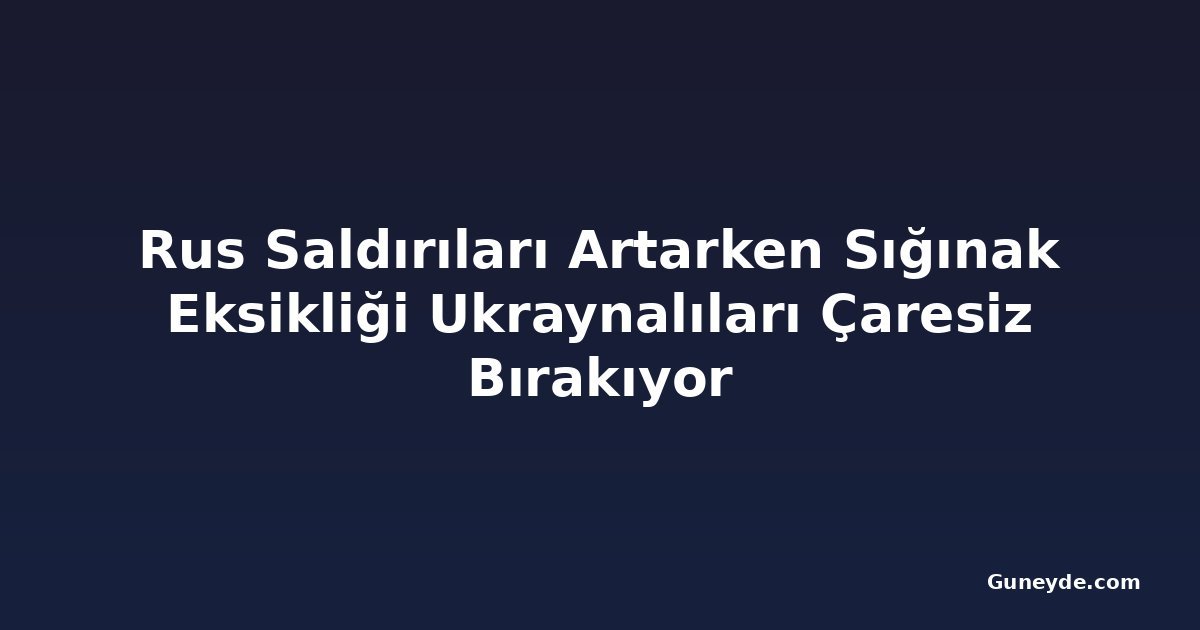 Rus Saldırıları Artarken Sığınak Eksikliği Ukraynalıları Çaresiz Bırakıyor
