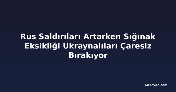 Rus Saldırıları Artarken Sığınak Eksikliği Ukraynalıları Çaresiz Bırakıyor