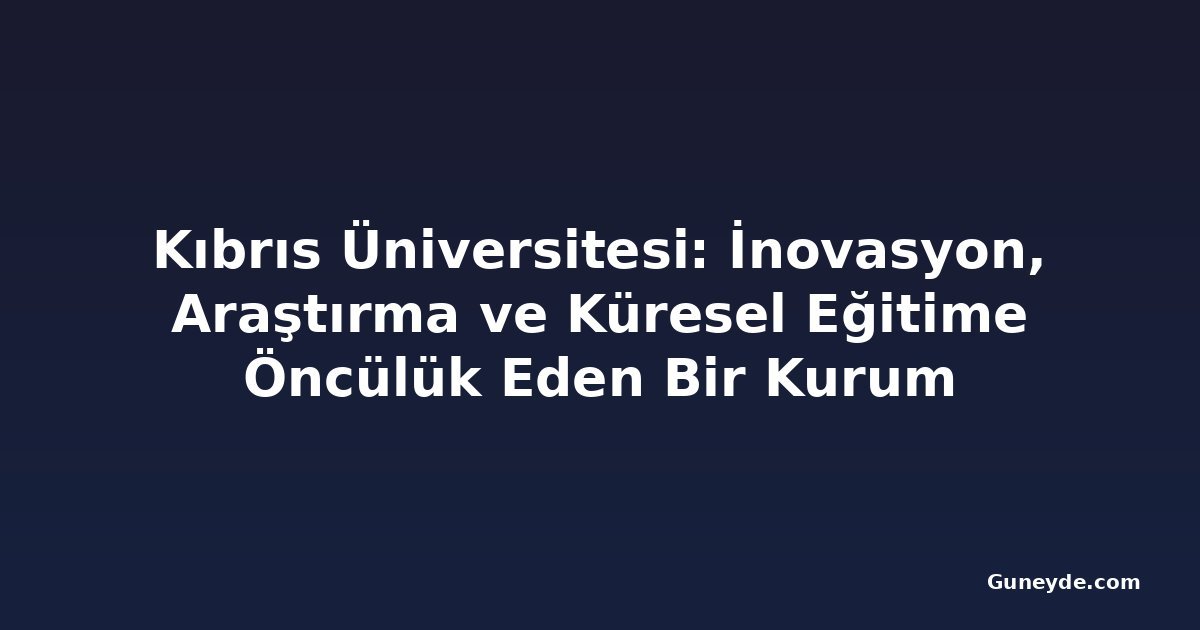 Kıbrıs Üniversitesi: İnovasyon, Araştırma ve Küresel Eğitime Öncülük Eden Bir Kurum