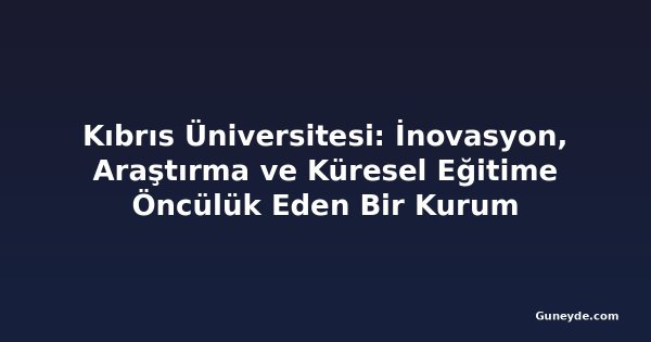 Kıbrıs Üniversitesi: İnovasyon, Araştırma ve Küresel Eğitime Öncülük Eden Bir Kurum