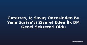 Guterres, İç Savaş Öncesinden Bu Yana Suriye'yi Ziyaret Eden İlk BM Genel Sekreteri Oldu