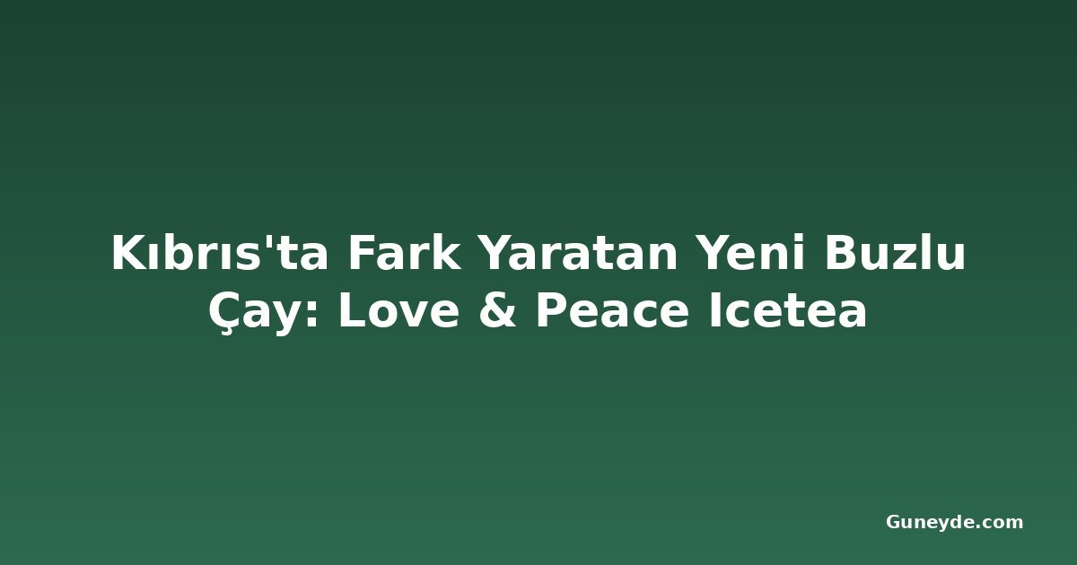 Kıbrıs'ta Fark Yaratan Yeni Buzlu Çay: Love & Peace Icetea