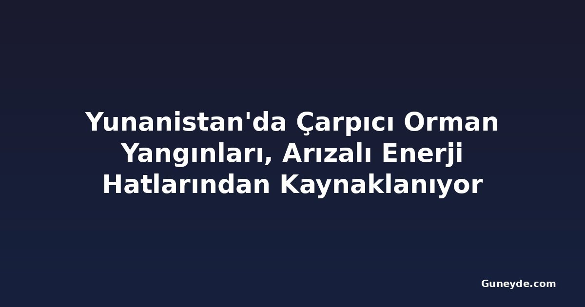 Yunanistan'da Çarpıcı Orman Yangınları, Arızalı Enerji Hatlarından Kaynaklanıyor