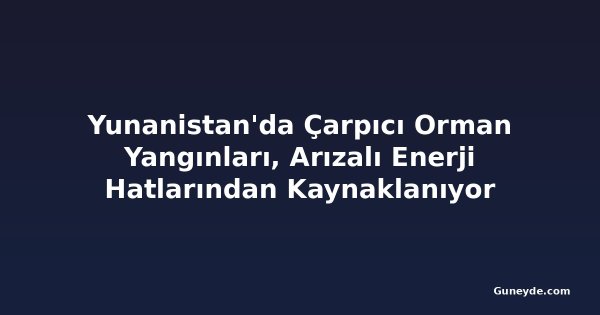 Yunanistan'da Çarpıcı Orman Yangınları, Arızalı Enerji Hatlarından Kaynaklanıyor