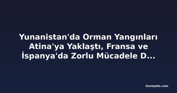 Yunanistan'da Orman Yangınları Atina'ya Yaklaştı, Fransa ve İspanya'da Zorlu Mücadele Devam Ediyor
