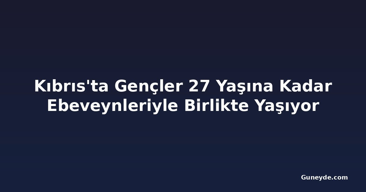 Kıbrıs'ta Gençler 27 Yaşına Kadar Ebeveynleriyle Birlikte Yaşıyor
