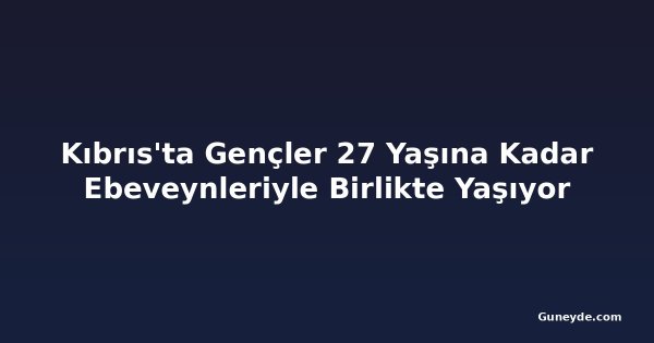 Kıbrıs'ta Gençler 27 Yaşına Kadar Ebeveynleriyle Birlikte Yaşıyor