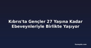 Kıbrıs'ta Gençler 27 Yaşına Kadar Ebeveynleriyle Birlikte Yaşıyor