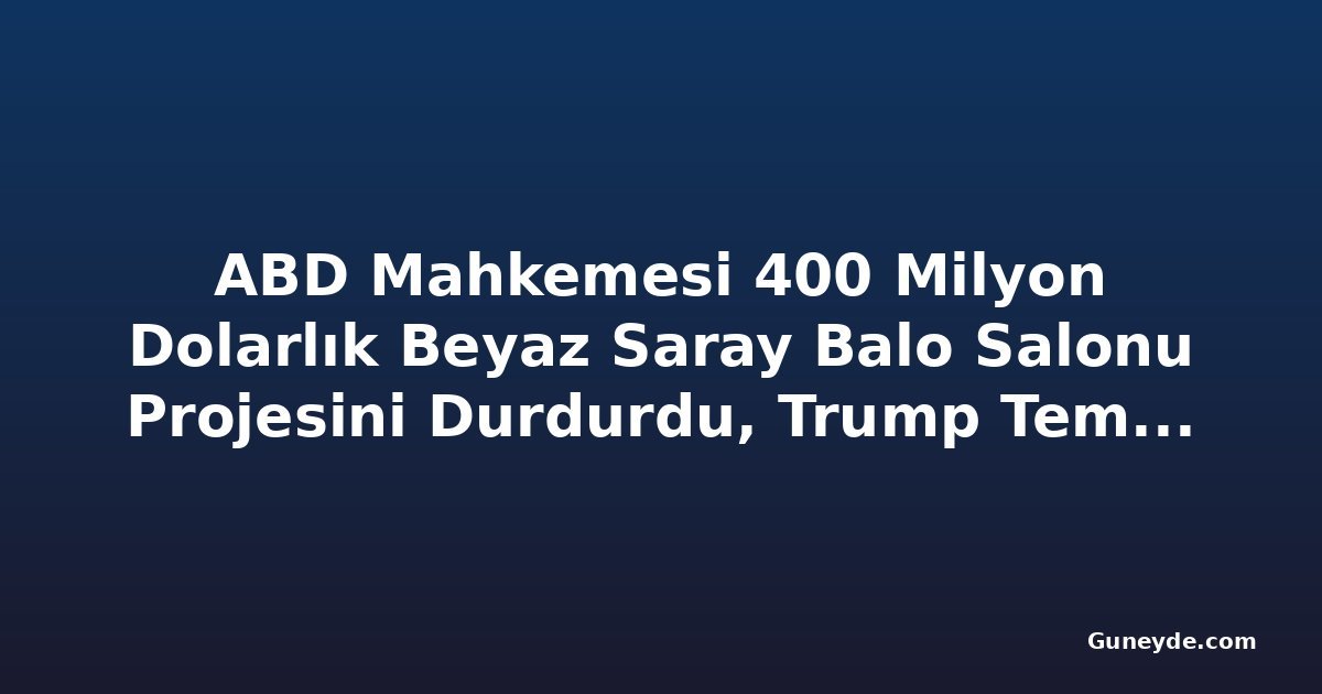 ABD Mahkemesi 400 Milyon Dolarlık Beyaz Saray Balo Salonu Projesini Durdurdu, Trump Temyize Gidiyor