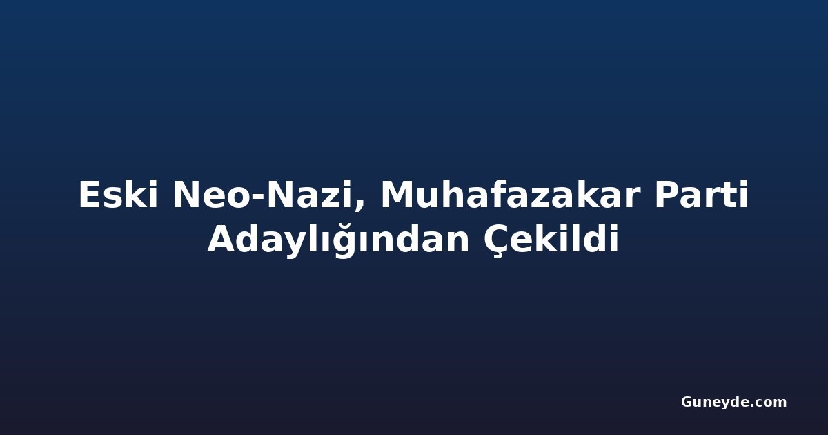 Eski Neo-Nazi, Muhafazakar Parti Adaylığından Çekildi