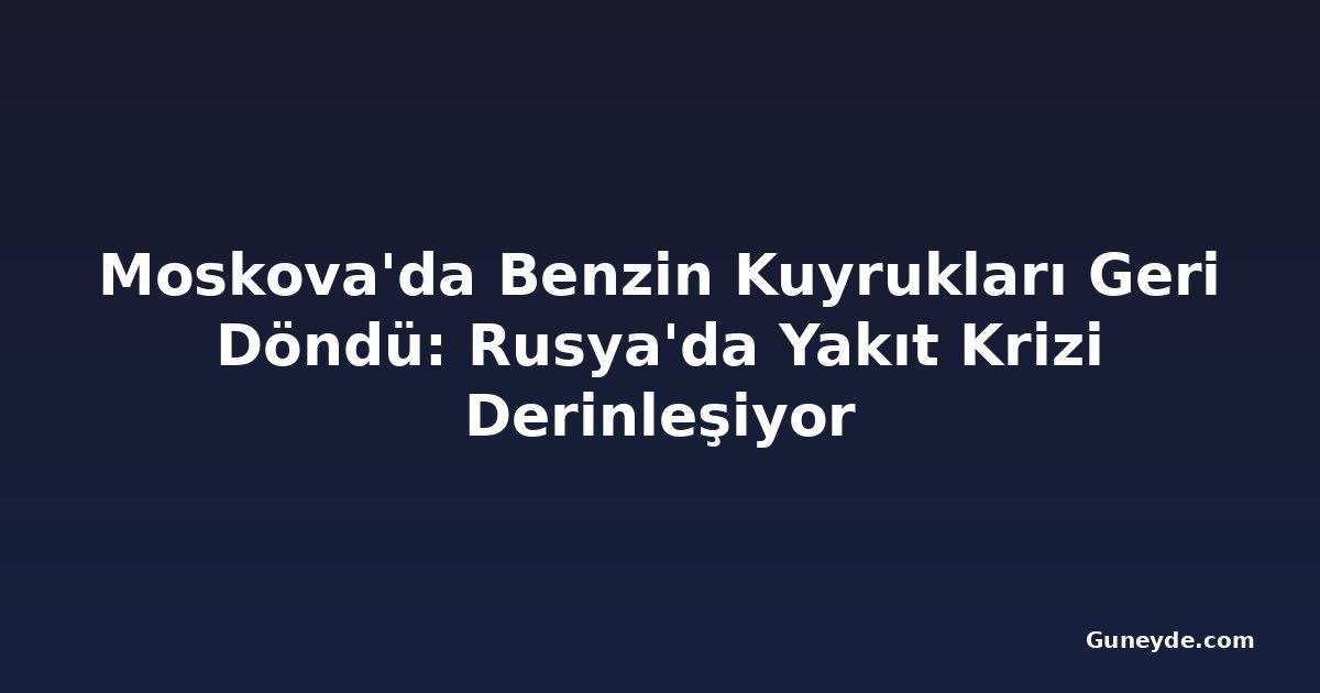 Moskova'da Benzin Kuyrukları Geri Döndü: Rusya'da Yakıt Krizi Derinleşiyor