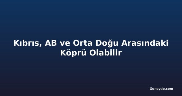 Kıbrıs, AB ve Orta Doğu Arasındaki Köprü Olabilir