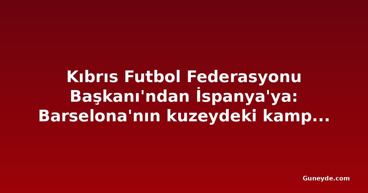 Kıbrıs Futbol Federasyonu Başkanı'ndan İspanya'ya: Barselona'nın kuzeydeki kampını engelleyin