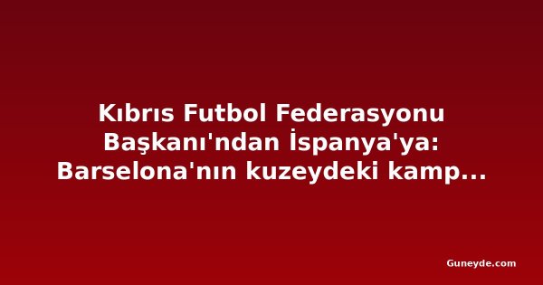 Kıbrıs Futbol Federasyonu Başkanı'ndan İspanya'ya: Barselona'nın kuzeydeki kampını engelleyin