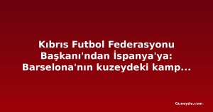 Kıbrıs Futbol Federasyonu Başkanı'ndan İspanya'ya: Barselona'nın kuzeydeki kampını engelleyin
