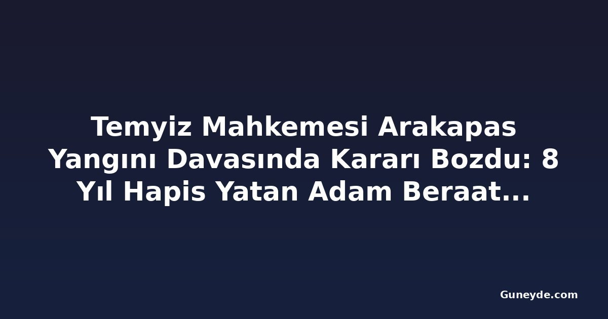 Temyiz Mahkemesi Arakapas Yangını Davasında Kararı Bozdu: 8 Yıl Hapis Yatan Adam Beraat Etti