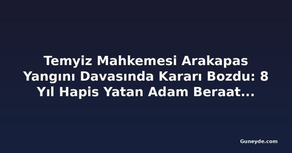 Temyiz Mahkemesi Arakapas Yangını Davasında Kararı Bozdu: 8 Yıl Hapis Yatan Adam Beraat Etti