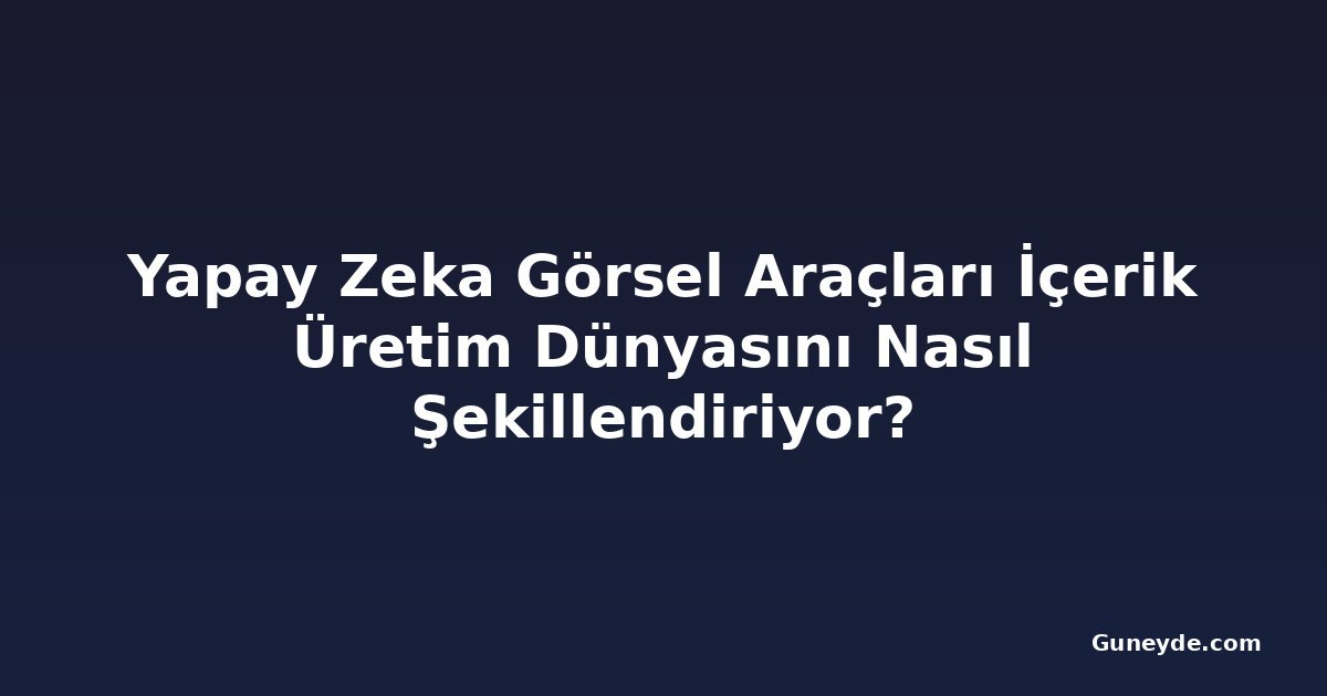 Yapay Zeka Görsel Araçları İçerik Üretim Dünyasını Nasıl Şekillendiriyor?