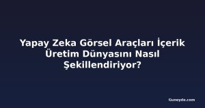 Yapay Zeka Görsel Araçları İçerik Üretim Dünyasını Nasıl Şekillendiriyor?