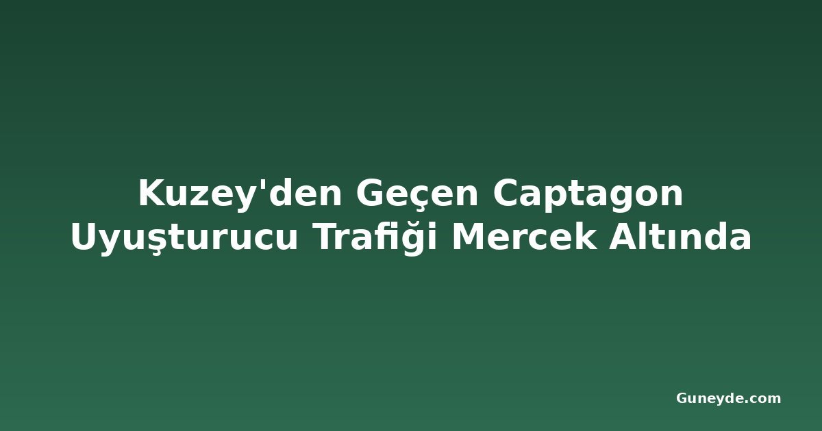 Kuzey'den Geçen Captagon Uyuşturucu Trafiği Mercek Altında