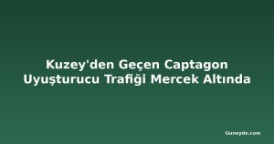 Kuzey'den Geçen Captagon Uyuşturucu Trafiği Mercek Altında