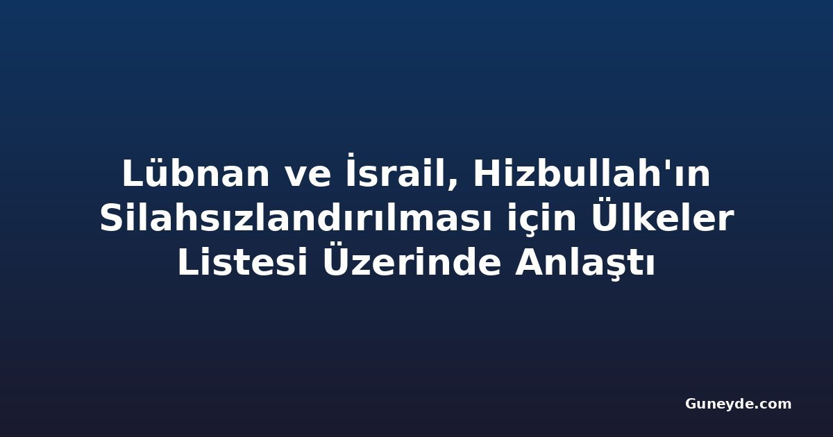Lübnan ve İsrail, Hizbullah'ın Silahsızlandırılması için Ülkeler Listesi Üzerinde Anlaştı