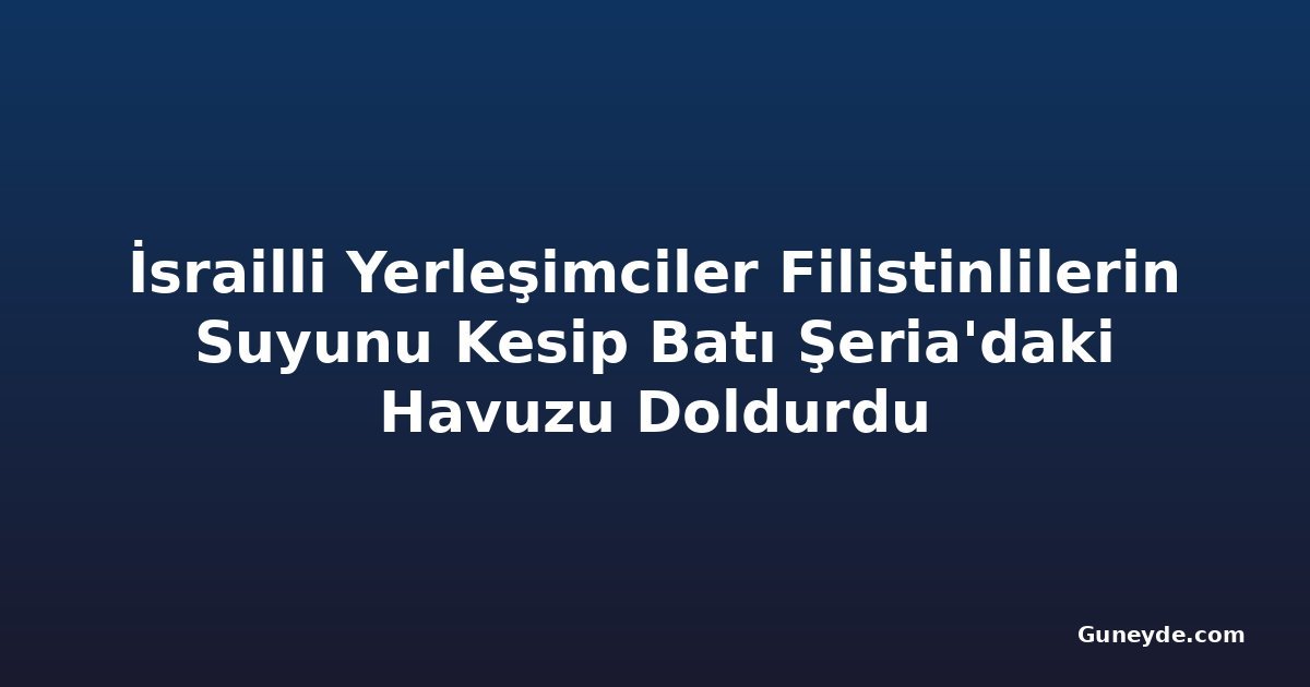 İsrailli Yerleşimciler Filistinlilerin Suyunu Kesip Batı Şeria'daki Havuzu Doldurdu