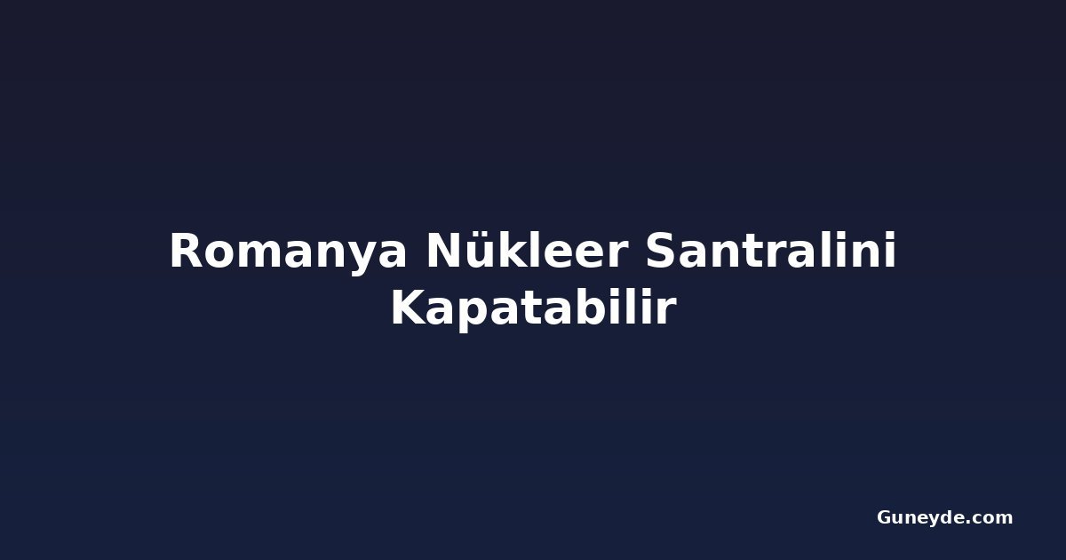 Romanya Nükleer Santralini Kapatabilir