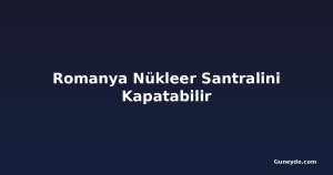 Romanya Nükleer Santralini Kapatabilir