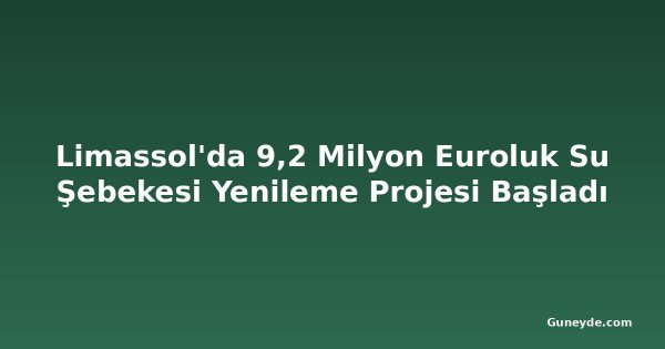 Limassol'da 9,2 Milyon Euroluk Su Şebekesi Yenileme Projesi Başladı