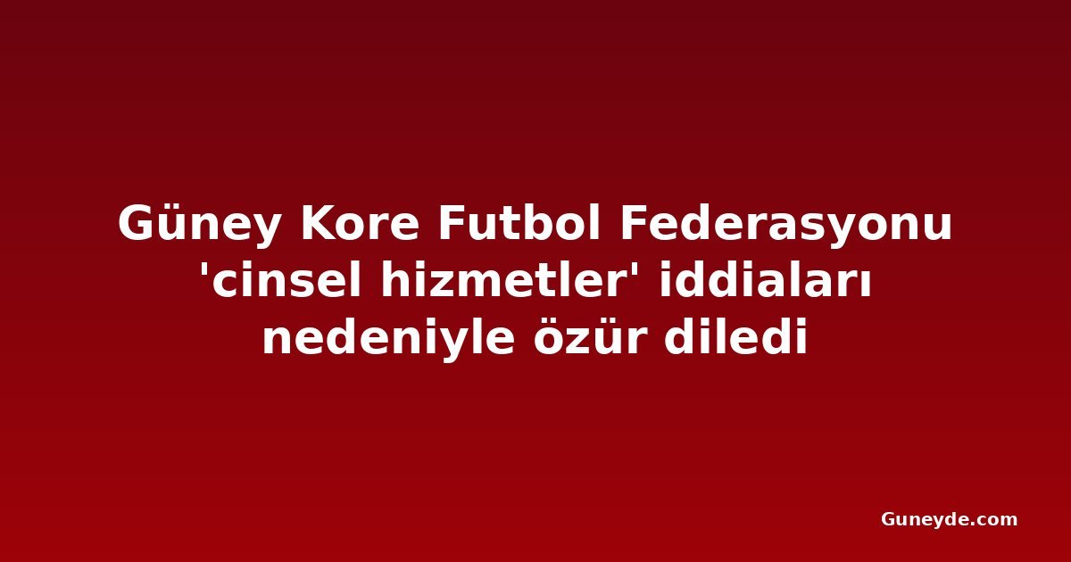 Güney Kore Futbol Federasyonu 'cinsel hizmetler' iddiaları nedeniyle özür diledi