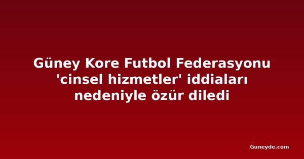 Güney Kore Futbol Federasyonu 'cinsel hizmetler' iddiaları nedeniyle özür diledi