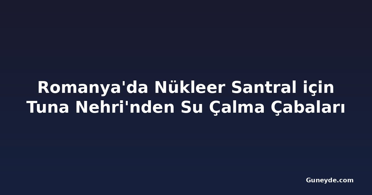 Romanya'da Nükleer Santral için Tuna Nehri'nden Su Çalma Çabaları