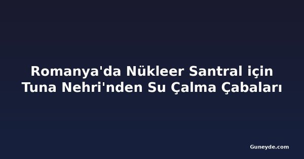 Romanya'da Nükleer Santral için Tuna Nehri'nden Su Çalma Çabaları