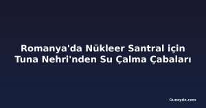 Romanya'da Nükleer Santral için Tuna Nehri'nden Su Çalma Çabaları