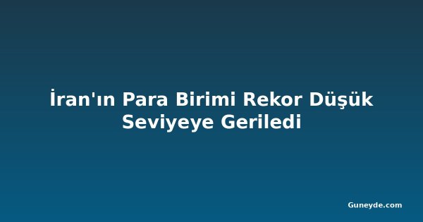İran'ın Para Birimi Rekor Düşük Seviyeye Geriledi