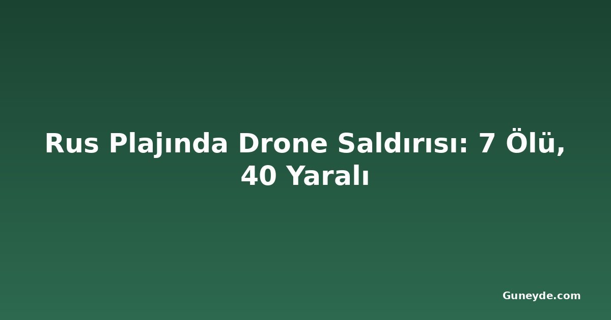 Rus Plajında Drone Saldırısı: 7 Ölü, 40 Yaralı