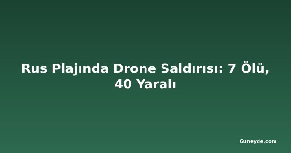 Rus Plajında Drone Saldırısı: 7 Ölü, 40 Yaralı