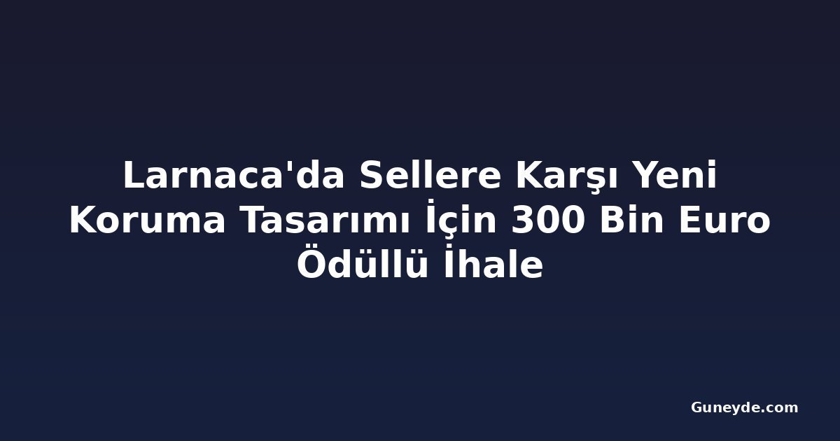 Larnaca'da Sellere Karşı Yeni Koruma Tasarımı İçin 300 Bin Euro Ödüllü İhale