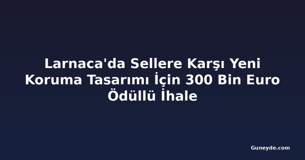 Larnaca'da Sellere Karşı Yeni Koruma Tasarımı İçin 300 Bin Euro Ödüllü İhale