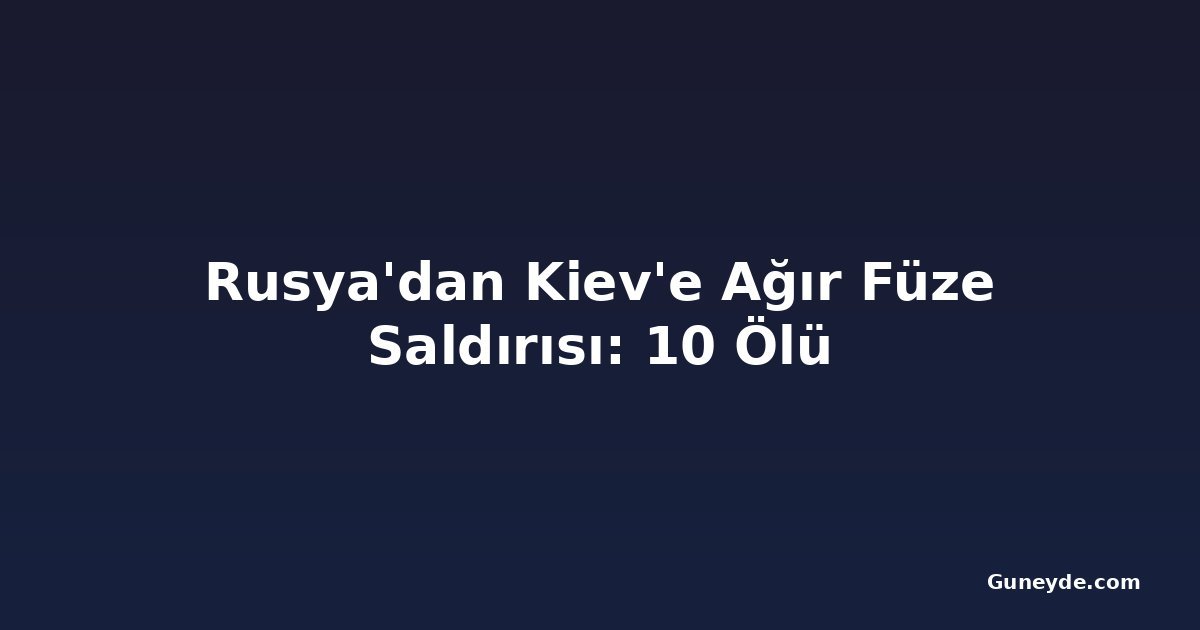 Rusya'dan Kiev'e Ağır Füze Saldırısı: 10 Ölü