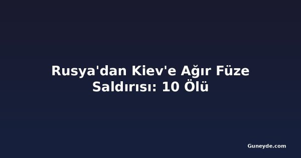 Rusya'dan Kiev'e Ağır Füze Saldırısı: 10 Ölü