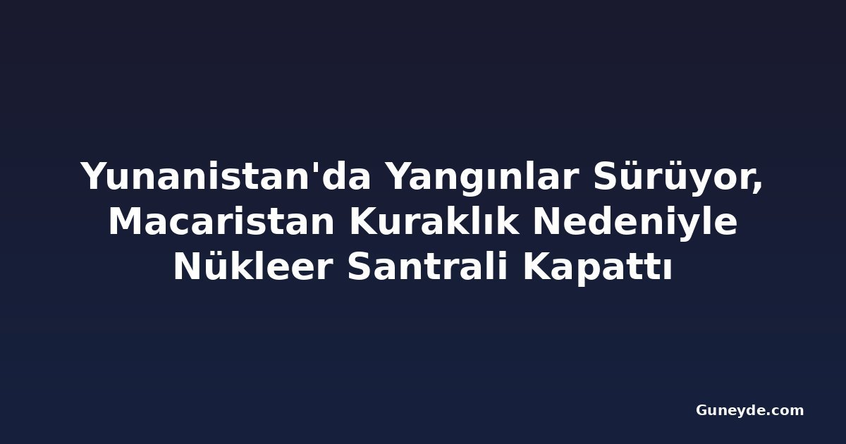 Yunanistan'da Yangınlar Sürüyor, Macaristan Kuraklık Nedeniyle Nükleer Santrali Kapattı