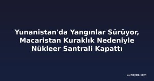 Yunanistan'da Yangınlar Sürüyor, Macaristan Kuraklık Nedeniyle Nükleer Santrali Kapattı