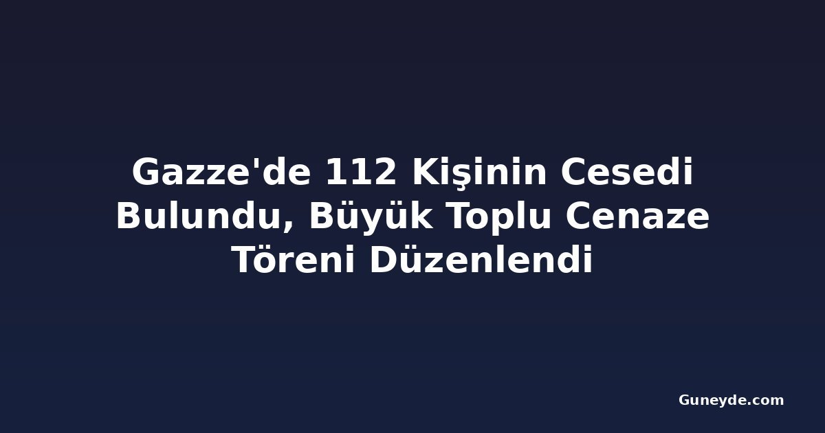 Gazze'de 112 Kişinin Cesedi Bulundu, Büyük Toplu Cenaze Töreni Düzenlendi