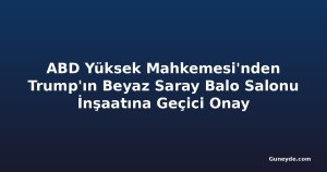 ABD Yüksek Mahkemesi'nden Trump'ın Beyaz Saray Balo Salonu İnşaatına Geçici Onay
