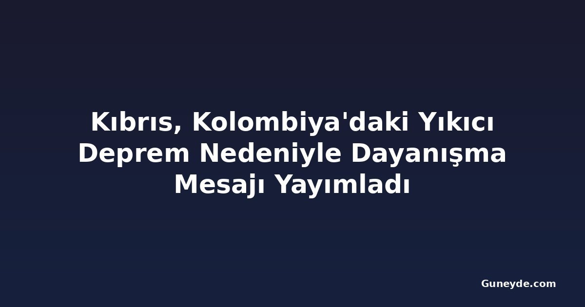 Kıbrıs, Kolombiya'daki Yıkıcı Deprem Nedeniyle Dayanışma Mesajı Yayımladı