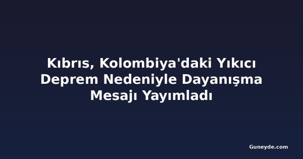 Kıbrıs, Kolombiya'daki Yıkıcı Deprem Nedeniyle Dayanışma Mesajı Yayımladı