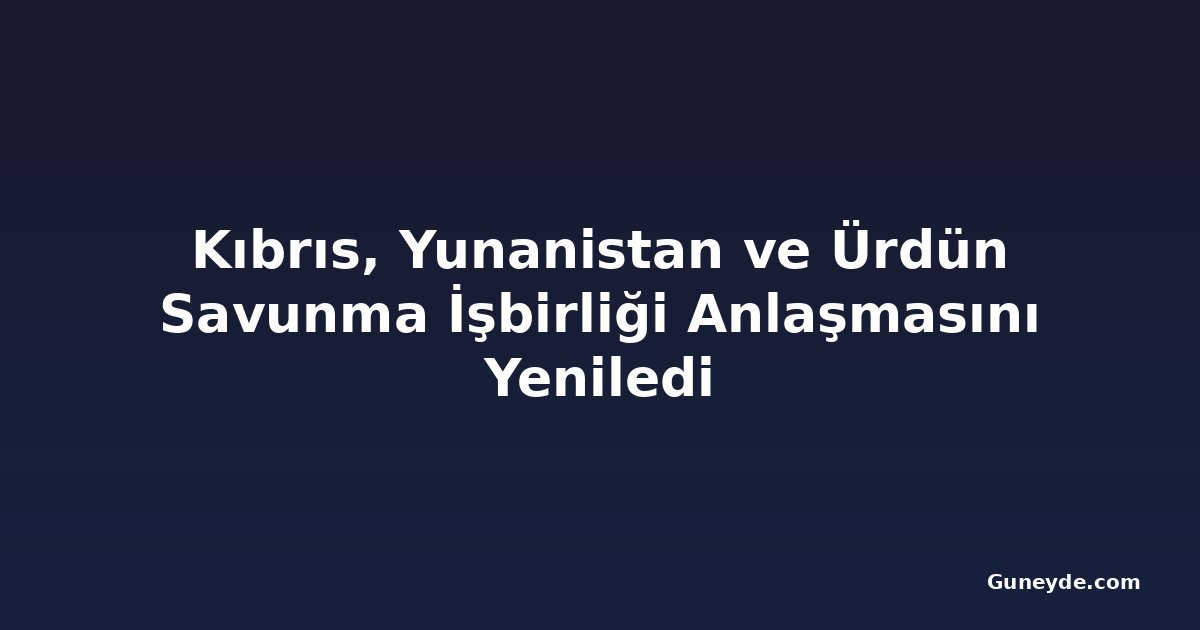 Kıbrıs, Yunanistan ve Ürdün Savunma İşbirliği Anlaşmasını Yeniledi